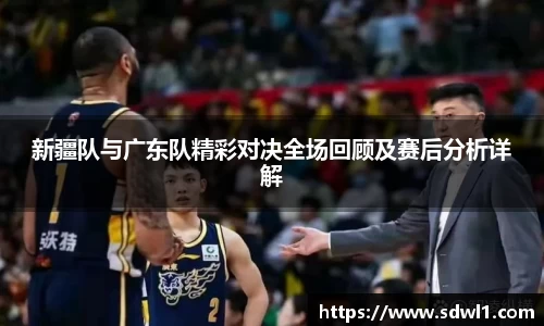 新疆队与广东队精彩对决全场回顾及赛后分析详解