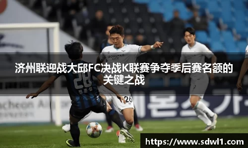济州联迎战大邱FC决战K联赛争夺季后赛名额的关键之战
