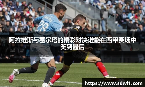 阿拉维斯与塞尔塔的精彩对决谁能在西甲赛场中笑到最后