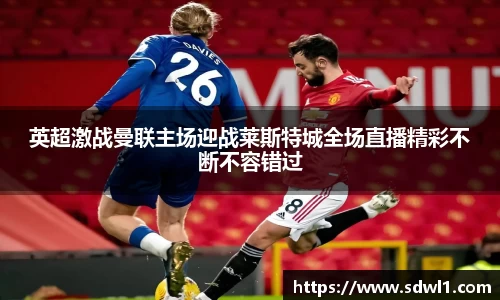 英超激战曼联主场迎战莱斯特城全场直播精彩不断不容错过