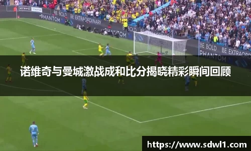 诺维奇与曼城激战成和比分揭晓精彩瞬间回顾