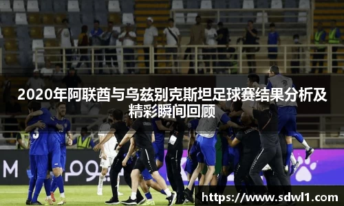 2020年阿联酋与乌兹别克斯坦足球赛结果分析及精彩瞬间回顾