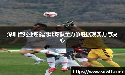 深圳佳兆业迎战河北球队全力争胜展现实力与决心