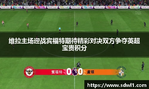 维拉主场迎战宾福特期待精彩对决双方争夺英超宝贵积分